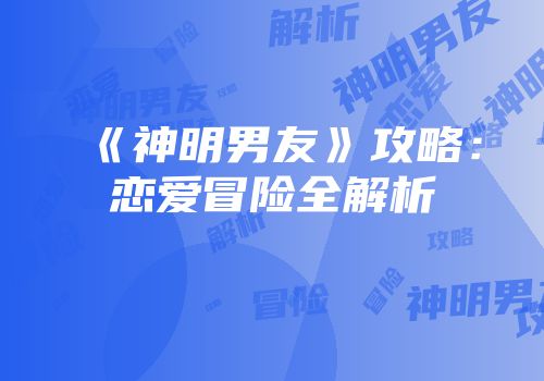 《神明男友》攻略：恋爱冒险全解析