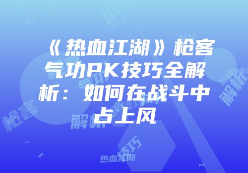 《热血江湖》枪客气功PK技巧全解析：如何在战斗中占上风
