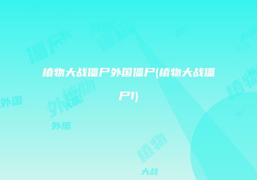 植物大战僵尸外国僵尸(植物大战僵尸1)
