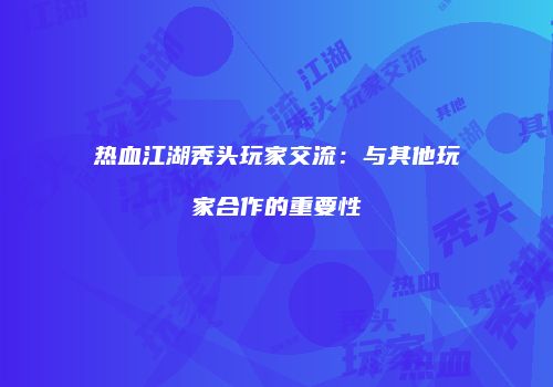 热血江湖秃头玩家交流：与其他玩家合作的重要性