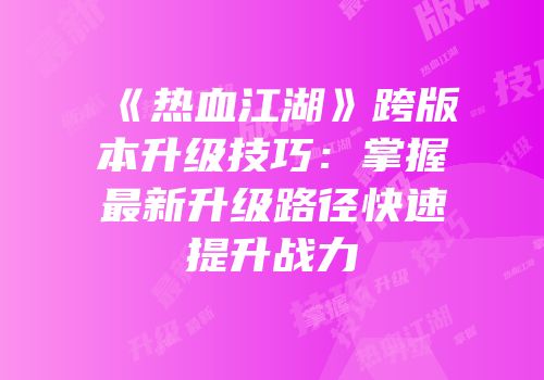 《热血江湖》跨版本升级技巧：掌握最新升级路径快速提升战力