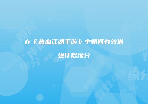 在《热血江湖手游》中如何有效增强伴侣缘分