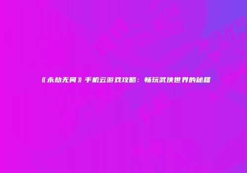 《永劫无间》手机云游戏攻略：畅玩武侠世界的秘籍