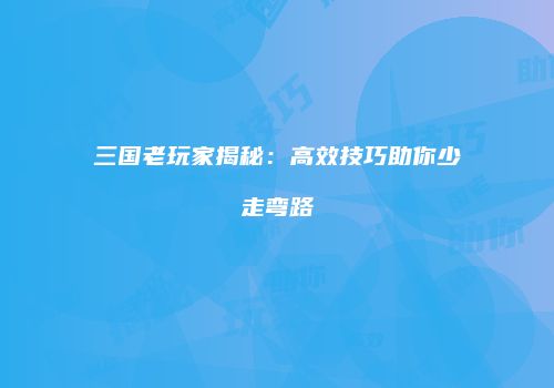 三国老玩家揭秘：高效技巧助你少走弯路