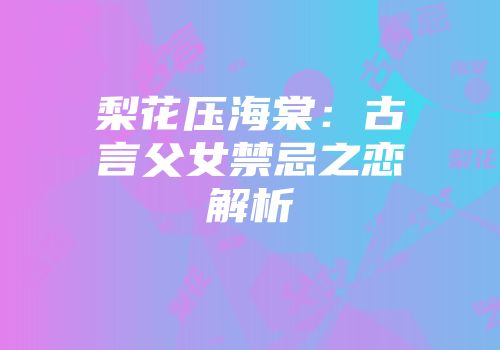 梨花压海棠：古言父女禁忌之恋解析