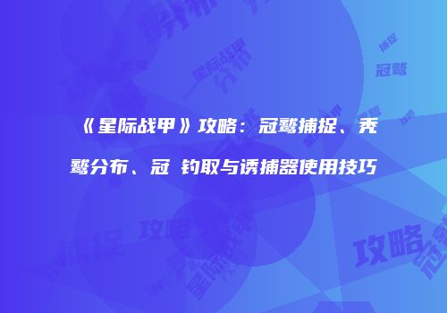 《星际战甲》攻略：冠鹫捕捉、秃鹫分布、冠鲀钓取与诱捕器使用技巧