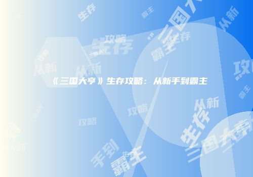 《三国大亨》生存攻略：从新手到霸主