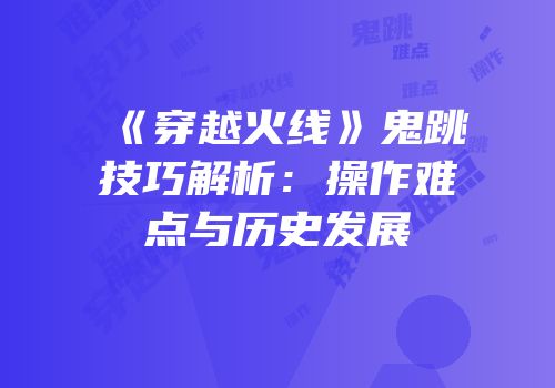 《穿越火线》鬼跳技巧解析：操作难点与历史发展