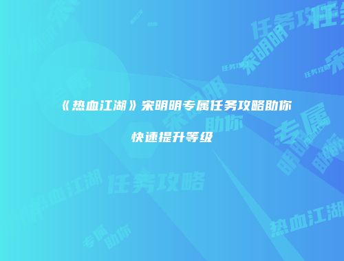 《热血江湖》宋明明专属任务攻略助你快速提升等级