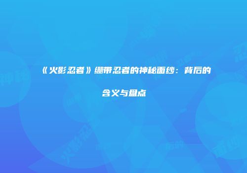 《火影忍者》绷带忍者的神秘面纱：背后的含义与盘点