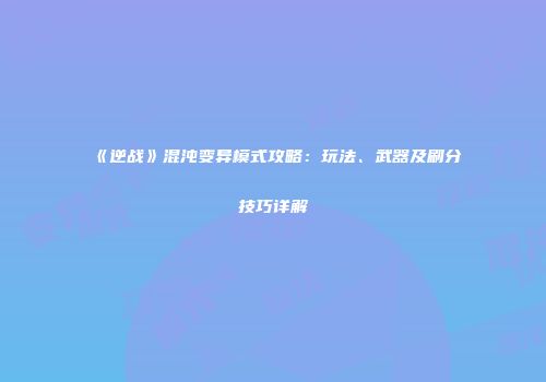 《逆战》混沌变异模式攻略：玩法、武器及刷分技巧详解