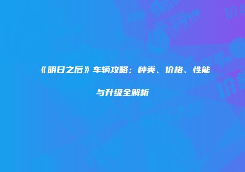 《明日之后》车辆攻略：种类、价格、性能与升级全解析