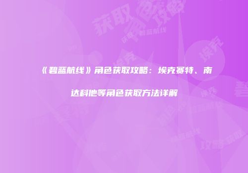 《碧蓝航线》角色获取攻略：埃克赛特、南达科他等角色获取方法详解