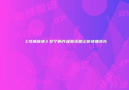 《攻城掠地》甘宁的升级路线图让你快速成长