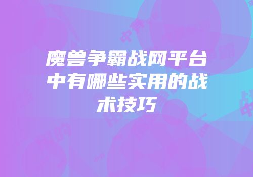 魔兽争霸战网平台中有哪些实用的战术技巧