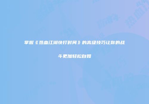 掌握《热血江湖快打时间》的高级技巧让你的战斗更加轻松自如