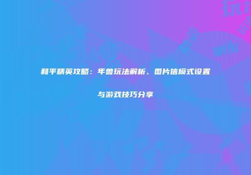 和平精英攻略：年兽玩法解析、图片信模式设置与游戏技巧分享