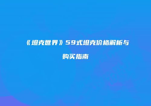 《坦克世界》59式坦克价格解析与购买指南