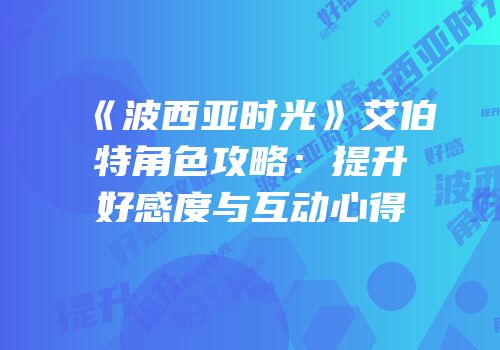 《波西亚时光》艾伯特角色攻略：提升好感度与互动心得