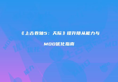 《上古卷轴5：天际》提升随从能力与MOD优化指南