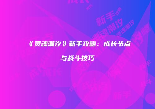 《灵魂潮汐》新手攻略：成长节点与战斗技巧