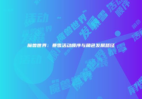 魔兽世界：暴雪活动顺序与角色发展路径