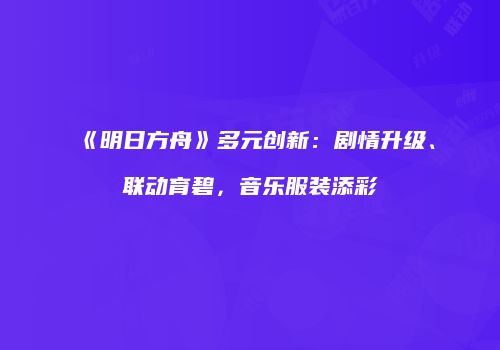 《明日方舟》多元创新：剧情升级、联动育碧，音乐服装添彩