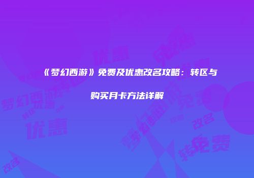 《梦幻西游》免费及优惠改名攻略：转区与购买月卡方法详解