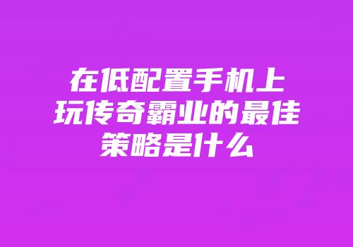 在低配置手机上玩传奇霸业的最佳策略是什么