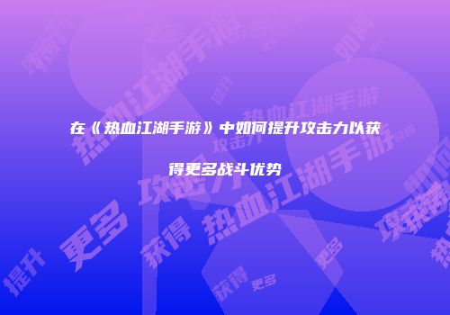 在《热血江湖手游》中如何提升攻击力以获得更多战斗优势