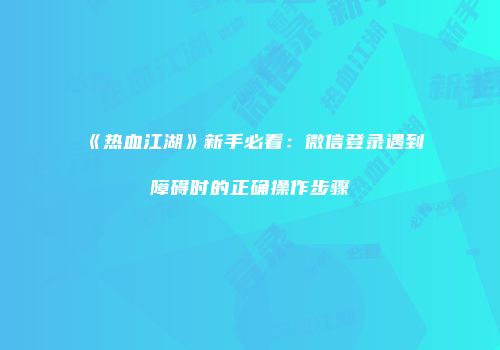 《热血江湖》新手必看：微信登录遇到障碍时的正确操作步骤
