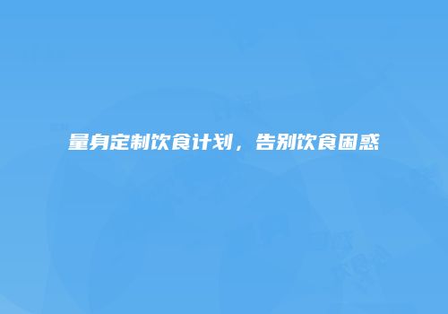 量身定制饮食计划，告别饮食困惑