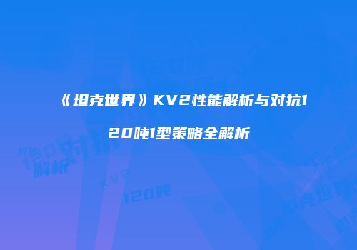 《坦克世界》KV2性能解析与对抗120吨1型策略全解析