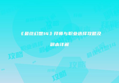 《最终幻想14》拜师与职业选择攻略及副本详解