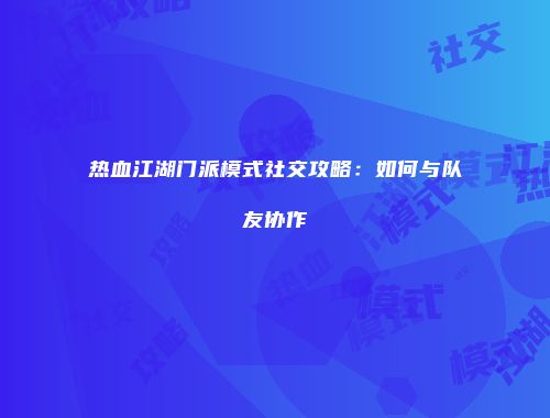 热血江湖门派模式社交攻略：如何与队友协作
