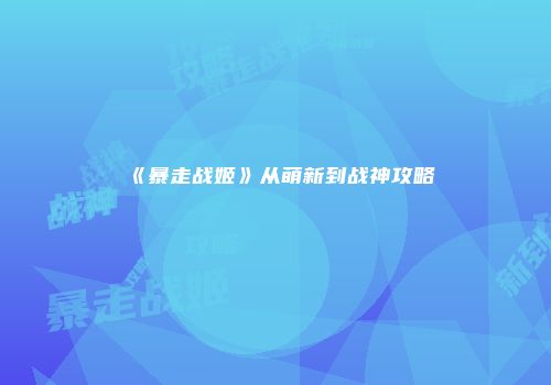 《暴走战姬》从萌新到战神攻略