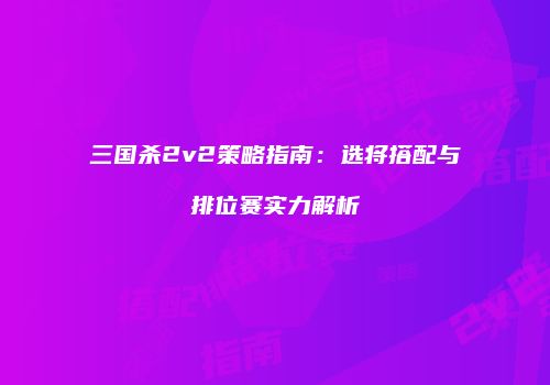 三国杀2v2策略指南：选将搭配与排位赛实力解析
