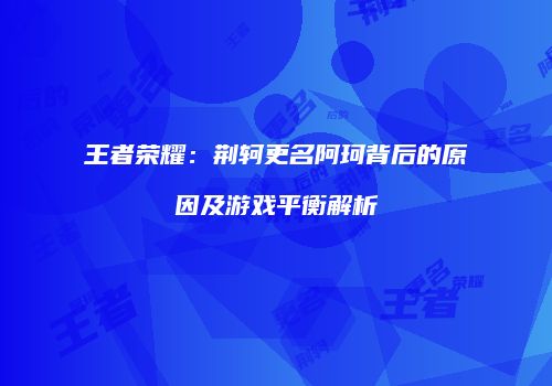 王者荣耀：荆轲更名阿珂背后的原因及游戏平衡解析