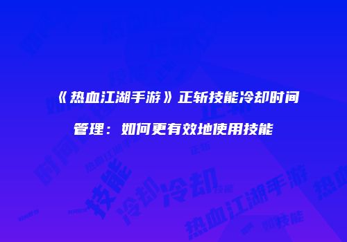 《热血江湖手游》正斩技能冷却时间管理：如何更有效地使用技能