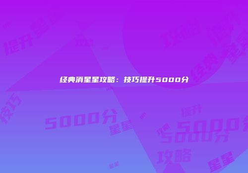 经典消星星攻略：技巧提升5000分