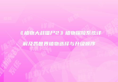 《植物大战僵尸2》植物探险系统详解及各世界植物选择与升级顺序