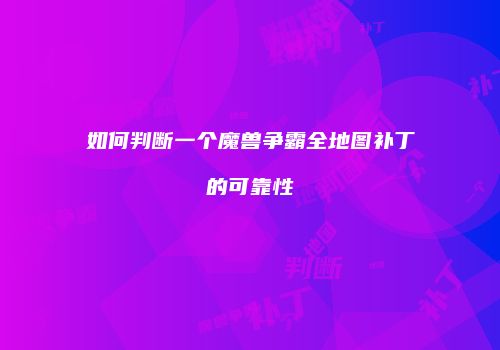 如何判断一个魔兽争霸全地图补丁的可靠性