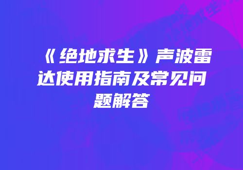 《绝地求生》声波雷达使用指南及常见问题解答