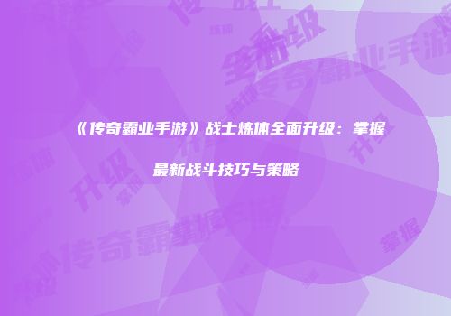 《传奇霸业手游》战士炼体全面升级：掌握最新战斗技巧与策略