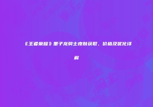 《王者荣耀》墨子龙骑士皮肤获取、价格及优化详解