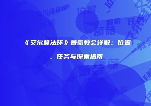 《艾尔登法环》蔷薇教会详解：位置、任务与探索指南