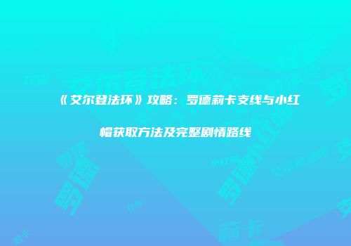 《艾尔登法环》攻略：罗德莉卡支线与小红帽获取方法及完整剧情路线