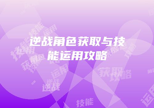 逆战角色获取与技能运用攻略