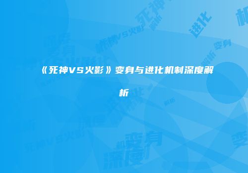 《死神VS火影》变身与进化机制深度解析