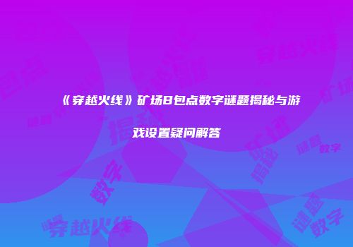《穿越火线》矿场B包点数字谜题揭秘与游戏设置疑问解答